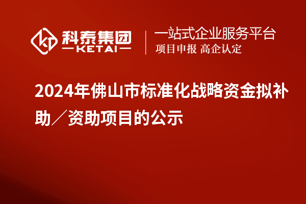 2024年佛山市標(biāo)準(zhǔn)化戰(zhàn)略資金擬補(bǔ)助／資助項(xiàng)目的公示