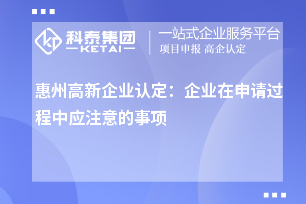 惠州高新企業(yè)認(rèn)定：企業(yè)在申請(qǐng)過(guò)程中應(yīng)注意的事項(xiàng)