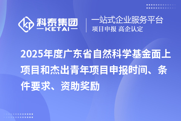 2025年度廣東省自然科學基金面上項目和杰出青年項目申報時間、條件要求、資助獎勵