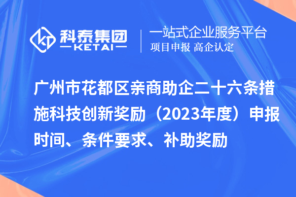 廣州市花都區(qū)親商助企二十六條措施科技創(chuàng)新獎勵（2023年度）申報時間、條件要求、補助獎勵