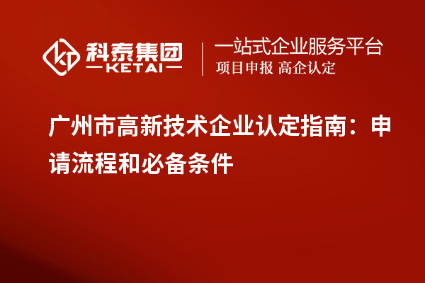 廣州市高新技術(shù)企業(yè)認(rèn)定指南：申請(qǐng)流程和必備條件