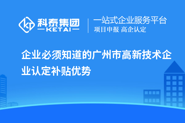 企業(yè)必須知道的廣州市高新技術(shù)企業(yè)認(rèn)定補(bǔ)貼優(yōu)勢(shì)