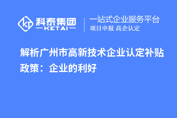 解析廣州市高新技術(shù)企業(yè)認(rèn)定補(bǔ)貼政策：企業(yè)的利好