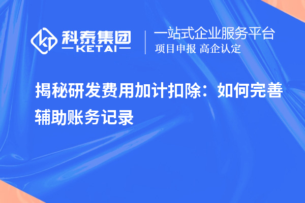 揭秘研發(fā)費用加計扣除：如何完善輔助賬務(wù)記錄