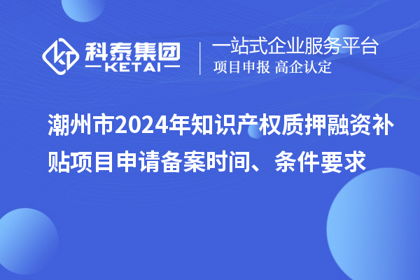 潮州市2024年知識(shí)產(chǎn)權(quán)質(zhì)押融資補(bǔ)貼項(xiàng)目申請(qǐng)備案時(shí)間、條件要求