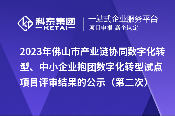 2023年佛山市產(chǎn)業(yè)鏈協(xié)同數(shù)字化轉(zhuǎn)型、中小企業(yè)抱團(tuán)數(shù)字化轉(zhuǎn)型試點(diǎn)項(xiàng)目評(píng)審結(jié)果的公示（第二次）