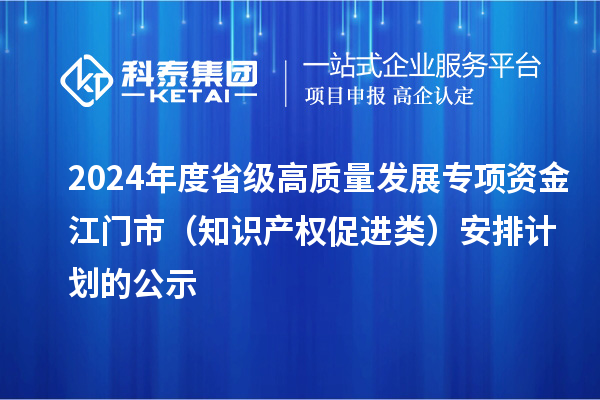 2024年度省級(jí)高質(zhì)量發(fā)展專項(xiàng)資金江門市（知識(shí)產(chǎn)權(quán)促進(jìn)類）安排計(jì)劃的公示