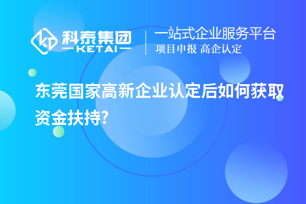 東莞國家高新企業(yè)認定后如何獲取資金扶持?