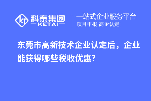 東莞市高新技術企業(yè)認定后，企業(yè)能獲得哪些稅收優(yōu)惠?