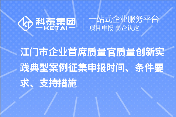 江門市企業(yè)首席質(zhì)量官質(zhì)量創(chuàng)新實(shí)踐典型案例征集申報(bào)時(shí)間、條件要求、支持措施