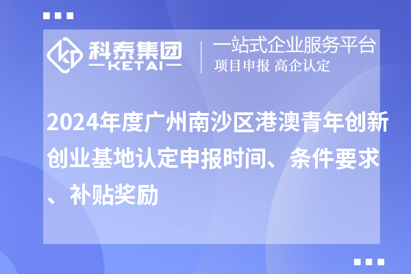 2024年度廣州南沙區(qū)港澳青年創(chuàng)新創(chuàng)業(yè)基地認(rèn)定申報(bào)時(shí)間、條件要求、補(bǔ)貼獎(jiǎng)勵(lì)