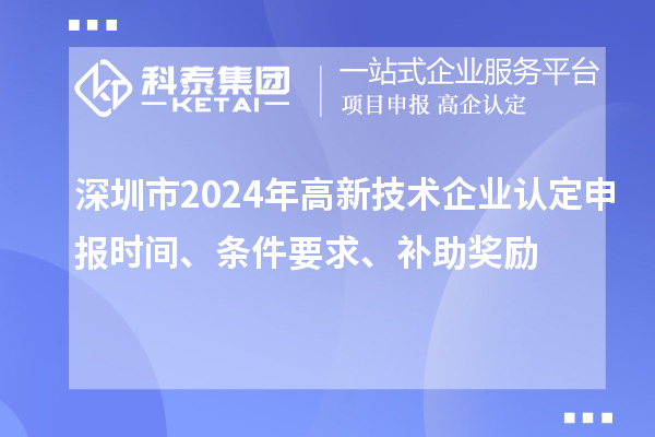 深圳市2024年高新技術(shù)企業(yè)認(rèn)定申報(bào)時(shí)間、條件要求、補(bǔ)助獎(jiǎng)勵(lì)