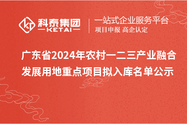 廣東省2024年農(nóng)村一二三產(chǎn)業(yè)融合發(fā)展用地重點項目擬入庫名單公示