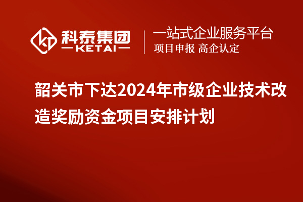 韶關(guān)市下達(dá)2024年市級(jí)企業(yè)技術(shù)改造獎(jiǎng)勵(lì)資金項(xiàng)目安排計(jì)劃