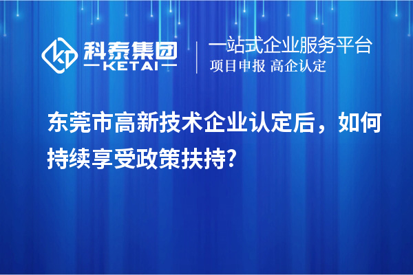 東莞市高新技術企業(yè)認定后，如何持續(xù)享受政策扶持?