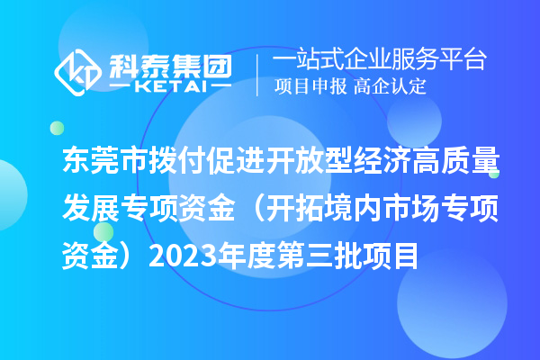 東莞市撥付促進(jìn)開放型經(jīng)濟(jì)高質(zhì)量發(fā)展專項(xiàng)資金（開拓境內(nèi)市場專項(xiàng)資金）2023年度第三批項(xiàng)目