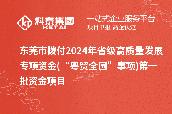 東莞市撥付2024年省級高質(zhì)量發(fā)展專項(xiàng)資金(“粵貿(mào)全國”事項(xiàng))第一批資金項(xiàng)目