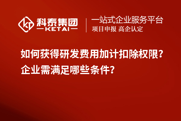 如何獲得研發(fā)費用加計扣除權(quán)限？企業(yè)需滿足哪些條件？