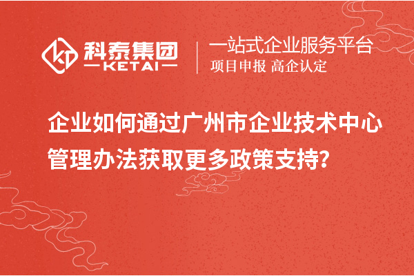 企業(yè)如何通過廣州市企業(yè)技術(shù)中心管理辦法獲取更多政策支持？