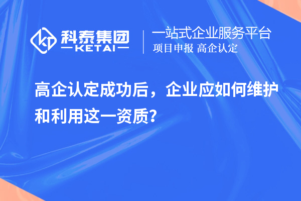 高企認定成功后，企業(yè)應(yīng)如何維護和利用這一資質(zhì)？