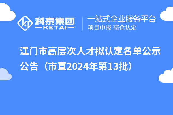 江門(mén)市高層次人才擬認(rèn)定名單公示公告（市直2024年第13批）