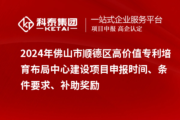 2024年佛山市順德區(qū)高價值專利培育布局中心建設項目申報時間、條件要求、補助獎勵