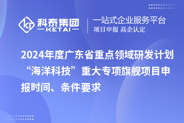 2024年度廣東省重點領域研發(fā)計劃“海洋科技”重大專項旗艦項目申報時間、條件要求