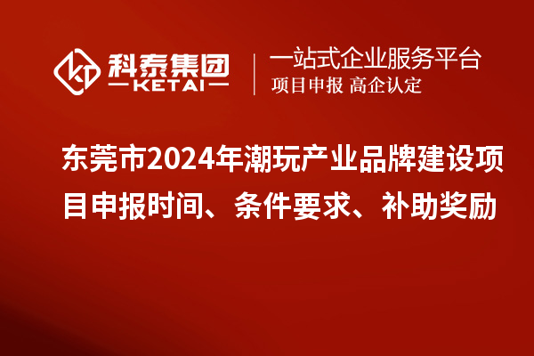 東莞市2024年潮玩產(chǎn)業(yè)品牌建設(shè)項(xiàng)目申報(bào)時(shí)間、條件要求、補(bǔ)助獎(jiǎng)勵(lì)