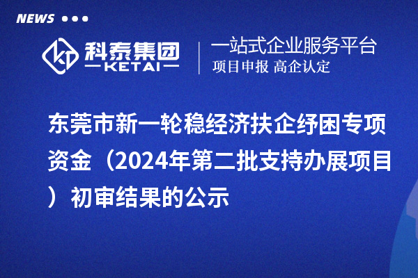 東莞市新一輪穩(wěn)經(jīng)濟(jì)扶企紓困專項(xiàng)資金（2024年第二批支持辦展項(xiàng)目）初審結(jié)果的公示