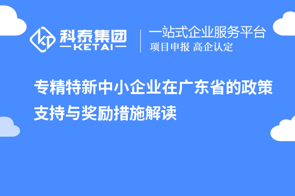 專精特新中小企業(yè)在廣東省的政策支持與獎(jiǎng)勵(lì)措施解讀