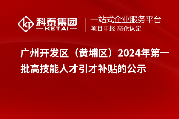 廣州開發(fā)區(qū)（黃埔區(qū)）2024年第一批高技能人才引才補(bǔ)貼的公示