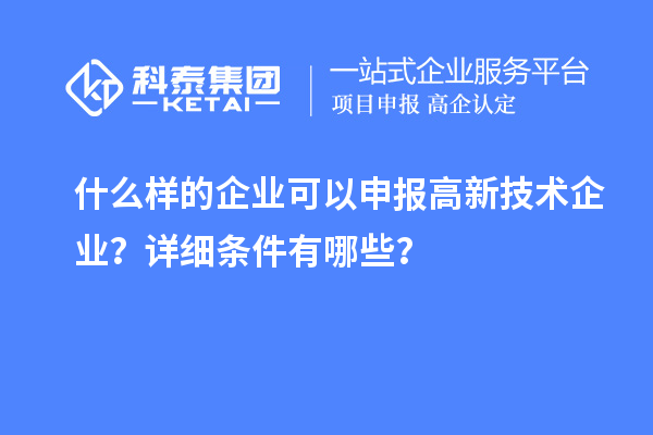 什么樣的企業(yè)可以申報高新技術(shù)企業(yè)？詳細條件有哪些？