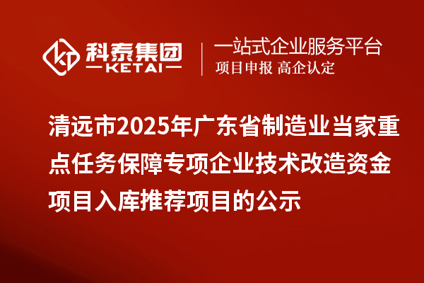 清遠(yuǎn)市2025年廣東省制造業(yè)當(dāng)家重點(diǎn)任務(wù)保障專(zhuān)項(xiàng)企業(yè)技術(shù)改造資金項(xiàng)目入庫(kù)推薦項(xiàng)目的公示