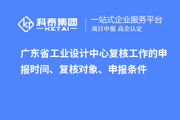 廣東省工業(yè)設(shè)計中心復(fù)核工作的申報時間、復(fù)核對象、申報條件