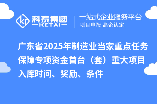 廣東省2025年制造業(yè)當家重點任務保障專項資金首臺（套）重大項目入庫時間、獎勵、條件