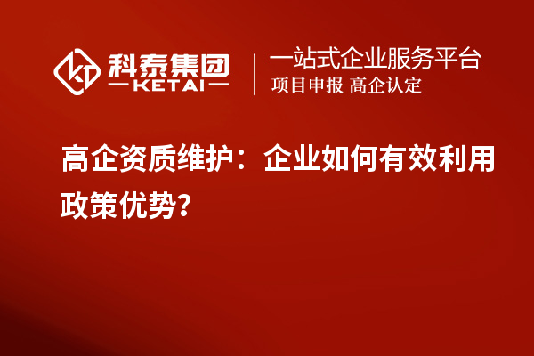 高企資質(zhì)維護(hù)：企業(yè)如何有效利用政策優(yōu)勢？