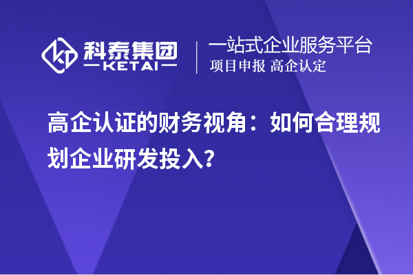 高企認(rèn)證的財(cái)務(wù)視角：如何合理規(guī)劃企業(yè)研發(fā)投入？