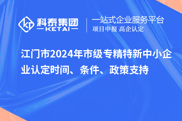 江門市2024年市級專精特新中小企業(yè)認(rèn)定時間、條件、政策支持