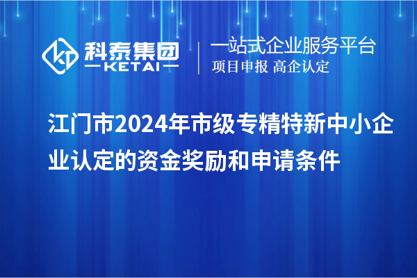 江門市2024年市級(jí)專精特新中小企業(yè)認(rèn)定的資金獎(jiǎng)勵(lì)和申請(qǐng)條件