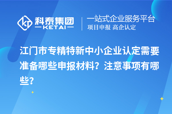 江門(mén)市專精特新中小企業(yè)認(rèn)定需要準(zhǔn)備哪些申報(bào)材料？注意事項(xiàng)有哪些？