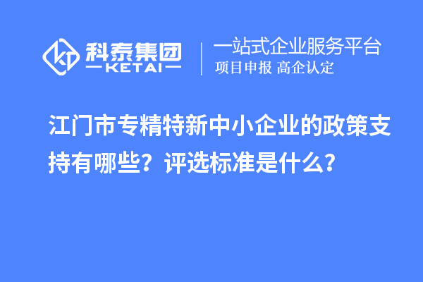 江門(mén)市專精特新中小企業(yè)的政策支持有哪些？評(píng)選標(biāo)準(zhǔn)是什么？