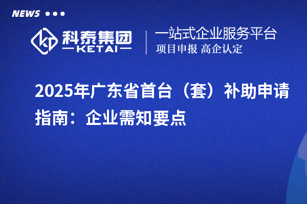 2025年廣東省首臺(tái)（套）補(bǔ)助申請(qǐng)指南：企業(yè)需知要點(diǎn)