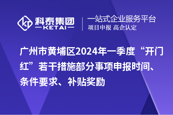 廣州市黃埔區(qū)2024年一季度“開門紅”若干措施部分事項(xiàng)申報(bào)時(shí)間、條件要求、補(bǔ)貼獎(jiǎng)勵(lì)