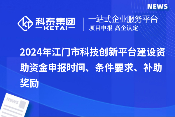 2024年江門(mén)市科技創(chuàng)新平臺(tái)建設(shè)資助資金申報(bào)時(shí)間、條件要求、補(bǔ)助獎(jiǎng)勵(lì)