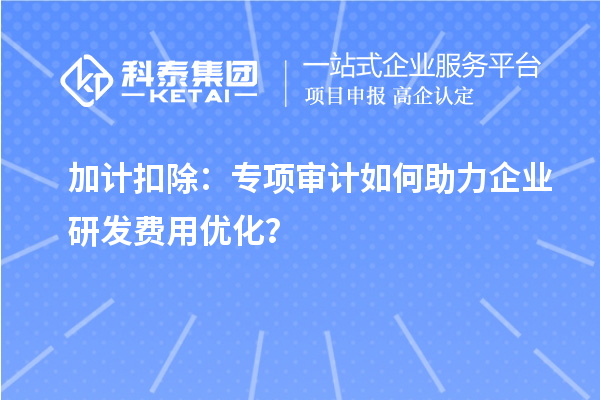 加計(jì)扣除：專項(xiàng)審計(jì)如何助力企業(yè)研發(fā)費(fèi)用優(yōu)化？