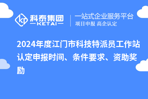 2024年度江門市科技特派員工作站認(rèn)定申報(bào)時(shí)間、條件要求、資助獎(jiǎng)勵(lì)