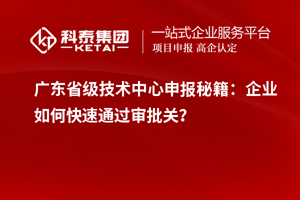 廣東省級技術(shù)中心申報秘籍：企業(yè)如何快速通過審批關(guān)？