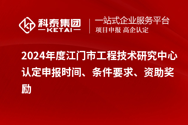 2024年度江門市工程技術(shù)研究中心認(rèn)定申報(bào)時(shí)間、條件要求、資助獎(jiǎng)勵(lì)