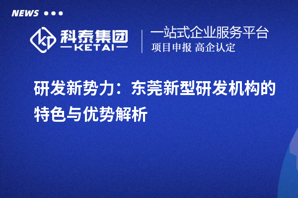 研發(fā)新勢(shì)力：東莞新型研發(fā)機(jī)構(gòu)的特色與優(yōu)勢(shì)解析