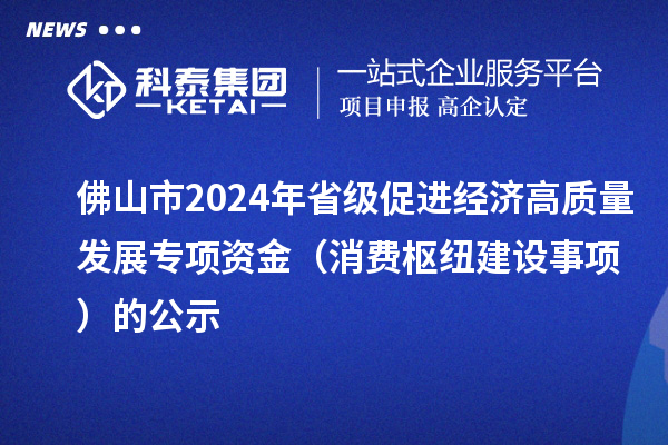 佛山市2024年省級(jí)促進(jìn)經(jīng)濟(jì)高質(zhì)量發(fā)展專項(xiàng)資金（消費(fèi)樞紐建設(shè)事項(xiàng)）的公示